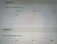 Question 1
Balance the following reaction
CO2 +
H20
C6H6 +
-->
O2
Question 2
Balance the following reaction
O2 +
S8 -->
SO2
