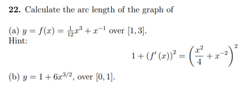 22. Calculate the arc length of the graph of
(a) y = f(x) = 1⁄2x³ + x−¹ over [1,3].
Hint:
(b) y = 1 + 6x³/2, over [0, 1].
2
1+(f′ ()) = (+5²)
-2
x
4