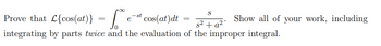 S
Prove that £{cos(at)} =
est cos(at)dt
s² + a²
integrating by parts twice and the evaluation of the improper integral.
=
Show all of your work, including