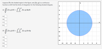 Suppose R is the shaded region in the figure, and f(x, y) is a continuous
function on R. Find the limits of integration for the following iterated integrals.
B
(2) ff 1 (2,5) 4A = ["f" }
y) dA=
R
A=
B=
C=
D=
f(x, y) dy dr
F H
(b)
16) [] 1(2, 1) A = ["S".
EJG
R
E=
F=
G=
H=
f(x, y) dx dy
-1
y
4
X