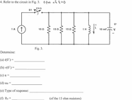 4. Refer to the circuit in Fig. 3. ofen at t=0
S1
1A (1
E
15 0
15 0
150
1H
10 mF
Fig. 3.
Determine:
(a) i(0*) =
(b) v(0*) =
(c) a =
(d) wo =
(e) Type of response:
(f) Rr =
(of the 15 ohm resistors)
