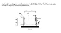 Problem 1: From the given set of forces shown in STAT-001, which of the following gives the
magnitude of the resultant force of the system.
2m
5m
6ON
SON
45
140 N-m
2m
2m
30°
1m
STAT-001
