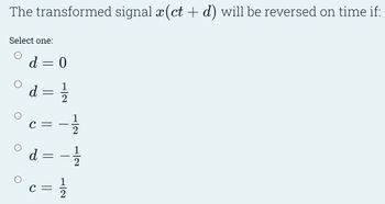 The transformed signal x(ct + d) will be reversed on time if:
Select one:
d = 0
d
=
1
2
C
12
12
12
d
=
C =