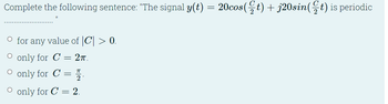 Complete the following sentence: "The signal y(t) = 20cos(t) + j20sin(t) is periodic
O for any value of |C| > 0.
O only for C = 2π.
○ only for C = 12.
O only for C = 2.