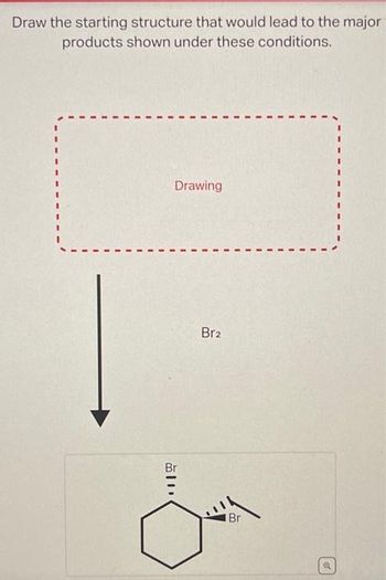 Draw the starting structure that would lead to the major
products shown under these conditions.
Drawing
Br
Br2
Br
o