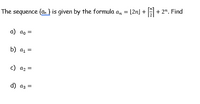 + 2". Find
The sequence {a, } is given by the formula a, = [2n] +
a) ao =
b) a1 =
c) az =
d) az =
