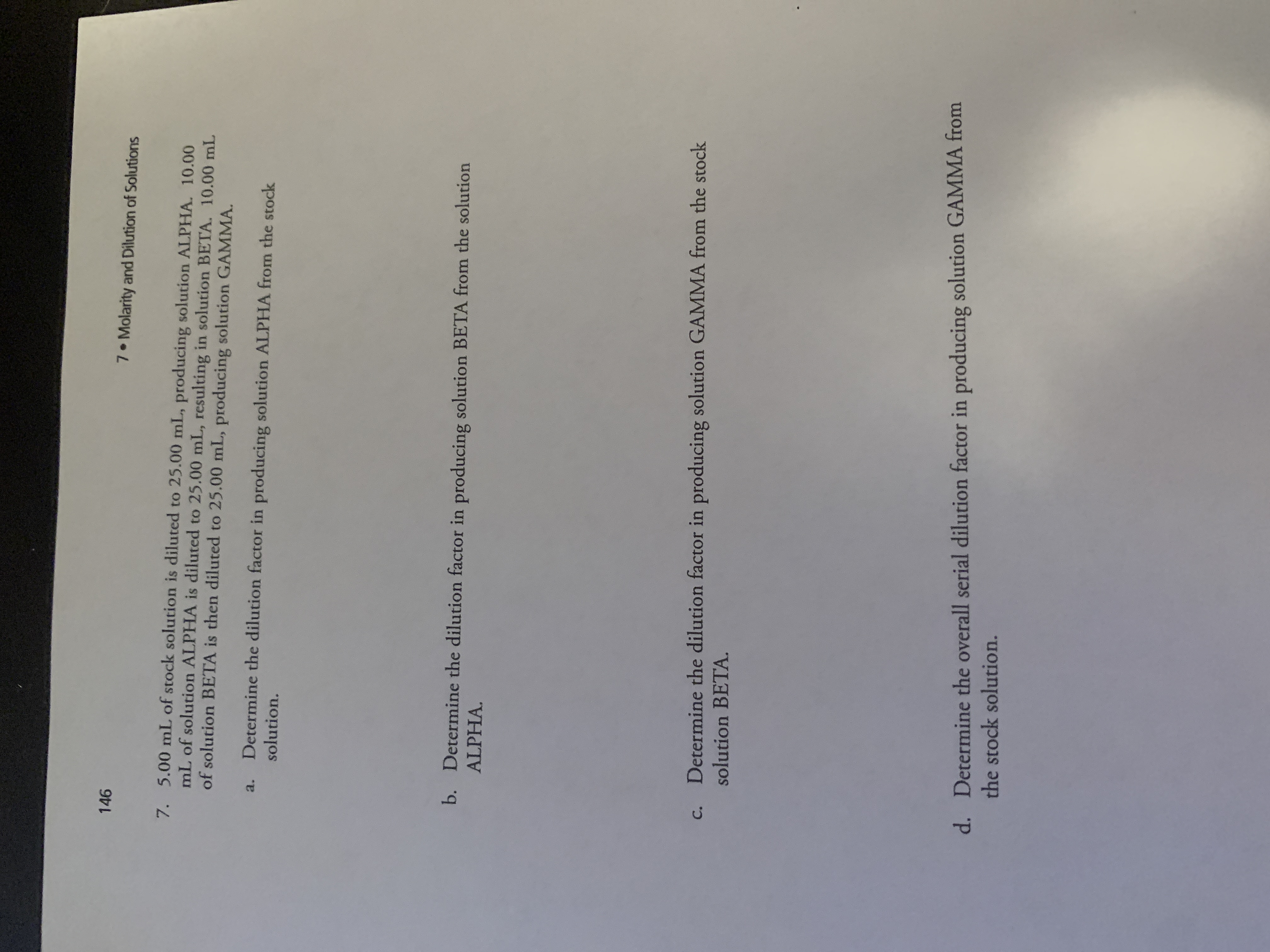 5.00 mL of stock solution is diluted to 25.00 mL, producing solution ALPHA. 10.00
mL of solution ALPHA is diluted to 25.00 mL, resulting in solution BETA. 10.00 mlL
of solution BETA is then diluted to 25.00 mL, producing solution GAMMA.
