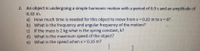 2. An object is undergoing a simple harmonic motion with a period of 0.9 s and an amplitude of
0.32 m.
a) How much time is needed for this object to move from x 0.32 m to x = 0?
b) What is the frequency and angular frequency of the motion?
If the mass is 2 kg what is the spring constant, k?
c)
d) What is the maximum speed of the object?
e) What is the speed when x = 0.16 m?
