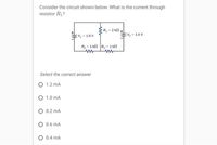 Consider the circuit shown below. What is the current through
resistor R1?
R 2 k.
:V16V
EV -14V
R - 1 k R, - 1 k
Select the correct answer
O 1.2 mA
O 1.0 mA
O 0.2 mA
O 0.6 mA
O 0.4 mA
