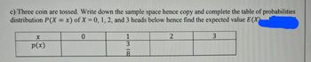 c) Three coin are tossed. Write down the sample space hence copy and complete the table of probabilities
distribution P(X = x) of X = 0, 1, 2, and 3 heads below hence find the expected value E(X)
x
p(x)
0
1338
8
2
3