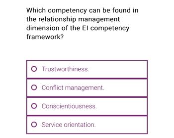 Which competency can be found in
the relationship management
dimension of the El competency
framework?
Trustworthiness.
O Conflict management.
O Conscientiousness.
O Service orientation.