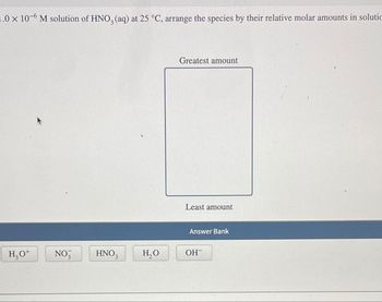 1.0 × 10-6 M solution of HNO3(aq) at 25 °C, arrange the species by their relative molar amounts in solutic
H₂O+
NO
HNO 3
H₂O
Greatest amount
Least amount
Answer Bank
он-