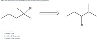 What sequence of reactions is needed to carry our the following synthesis?
Br
Br
1) t-BUOK, 2) HBr
1) NaOEt, 2) HBr
2) t-BUOK, 2) HBr, peroxides
1) NaOEt, 2) HBr, peroxides
OO O O
