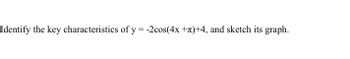 Identify the key characteristics of y=-2cos(4x +)+4, and sketch its graph.