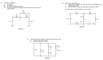 (a) In Figure 1.1, determine
(1)
the current Is,
(ii)
the voltage Va
(iii) the power dissipated in resistor R₁,
(iv)
the energy consumed in the resistor R₁ in 45 minutes. Give the energy in
joules and kWh.
4 V
1₁
R₁
30 02
V₂
R₂
592
ww
Figure 1.1
R₂
1592
ww
(c)
32 V
For the circuit shown in Figure 3.3, determine the currents Is and 12
(0)
(ii)
when the switch SW is opened,
when the switch SW is closed.
SW
R₁
2 k
R₂
2 ΚΩ
1₂
R₂
1kQ
Figure 3.3
R₁
§ 2.2 ΚΩ
E = 80 V
Is
(b)
Refer to the circuit in Figure 1.2.
(0)
Using Kirchhoff's Voltage Law, write down the branch equations for Loop
abefa and Loop bcdeb.
Using Kirchhoff's Current Law, write down the equation at node 'e'.
You do not have to solve the equations in part (i) and (ii).
15 V
a
1₁
f
17 Ω
ww
33 2
ww
b
47 ΩΣ
8 V
e
Figure 1.2
Is
2352
ww
2V
1₂
с
Σ12 Ω
d