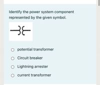 Identify the power system component
represented by the given symbol.
BE
O potential transformer
O Circuit breaker
O Lightning arrester
O current transformer
