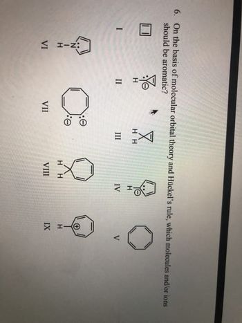 6. On the basis of molecular orbital theory and Hückel's rule, which molecules and/or ions
should be aromatic?
I
VI
II
VII
X
HH
E
III
Η Η
VIII
IV
+
H
IX
V