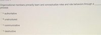 Organizational members primarily learn and conceptualize roles and role behaviors through a
process
OA authoritative
OB. unstructured
C.communicative
OD. destructive
