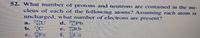 52. What number of protons and neutrons are contained in the nu-
cleus of Tach of the following atoms? Assuming each atom is
uncharged, what number of electrons are present?
d. Pb.
e. Rb
f Ca
a. U
92
b. C
Vie
