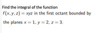 Find the integral of the function
f(x, y, z) = xyz in the first octant bounded by
the planes x = 1, y = 2, z = 3.
