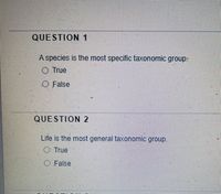 QUESTION1
A species is the most specific taxonomic group.
O True
O False
QUESTION 2
Life is the most general taxonomic group.
O True
O False
