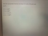 Select the representation that does not change the location of the given point.
(5,20°)
O A. (5.200°)
O B. (5,380°)
OC. (-5,110°)
O D. (-5,380°)
