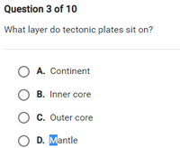 Question 3 of 10
What layer do tectonic plates sit on?
O A. Continent
O B. Inner core
O c. Outer core
O D. Mantle
