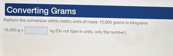 Converting Grams
Perform the conversion within metric units of mass: 15,000 grams to kilograms
15,000 g =
kg (Do not type in units, only the number.)