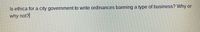 Is ethica for a city government to write ordinances banning a type of business? Why or
why not?|
