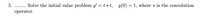 Solve the initial value problem y = t *t, y(0) = 1, where * is the convolution
operator.
5.
