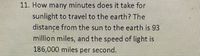 11. How many minutes does it take for
sunlight to travel to the earth? The
distance from the sun to the earth is 93
million miles, and the speed of light is
186,000 miles per second.
