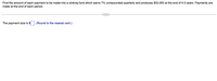 Find the amount of each payment to be made into a sinking fund which earns 7% compounded quarterly and produces $32,000 at the end of 4.5 years. Payments are
made at the end of each period.
The payment size is $
(Round to the nearest cent.)
