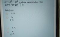 If T:R° R* is a linear transformation , then
dim( range(T) is
->
Select one:
a. 6
b.
С. 4
d.
