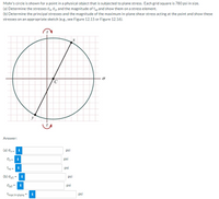 Mohr's circle is shown for a point in a physical object that is subjected to plane stress. Each grid square is 780 psi in size.
(a) Determine the stresses O, Oy, and the magnitude of Tyand show them on a stress element.
(b) Determine the principal stresses and the magnitude of the maximum in-plane shear stress acting at the point and show these
stresses on an appropriate sketch (e.g., see Figure 12.15 or Figure 12.16).
y
Answer:
(a) ox = i
psi
Oy =
psi
Txy =
psi
(b) Op1 = i
psi
Op2 = i
psi
Tmax in-plane "
i
psi
