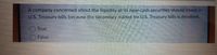 A company concerned about the liquidity of its near-cash securities should invest in
U.S. Treasury bills because the secondary market for U.S. Treasury bills is excellent
True
False
