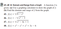 45–48 - Domain and Range from a Graph A function f is
given. (a) Use a graphing calculator to draw the graph of f.
(b) Find the domain and range of f from the graph.
45. f(x) = V9 – x²
46. f(x) = -Vx² – 3
47. f(x) = V– 4x + 1
48. f(x) = x* - x +x² + 3x – 6
%3D
%3D
