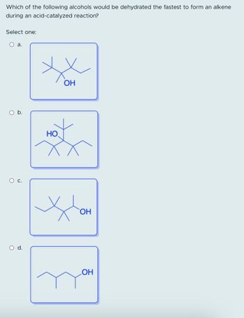 Which of the following alcohols would be dehydrated the fastest to form an alkene
during an acid-catalyzed reaction?
Select one:
а.
O b.
с.
Od.
HO
ОН
Хон
OH