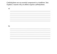 Carbohydrates
Explain 2 reasons
are an essential component to a triathletes' diet.
an athlete requires carbohydrates.
why
a)
b)
