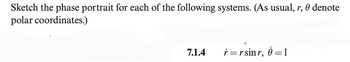 Sketch the phase portrait for each of the following systems. (As usual, r, 0 denote
polar coordinates.)
7.1.4
r=rsinr,
6=1
-