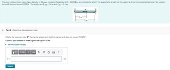 The steel member shown below has a diameter of 69 mm, modulus of elasticity of E=200 GPa, and is fixed at A and B. The support at A is rigid, but the support at B can be considered rigid only if the reaction
force at B does not exceed 110 kN. The lengths are LAB = 5.8 m and LAC = 2.3 m
Part A Determine the maximum load
LAC
What is the maximum load, P, that can be applied such that the reaction at B does not exceed 110 kN ?
Express your answer to three significant figures in kN.
▸ View Available Hint(s)
1 ΑΣΦ. Η vec
?
P=
Submit
KN