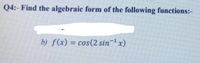 Q4:- Find the algebraic form of the following functions:-
b) f(x) = cos(2 sinx)
%3D
