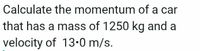 Calculate the momentum of a car
that has a mass of 1250 kg and a
velocity of 13•0 m/s.
