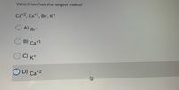 Which ion has the largest radius?
Ca+2, Ca*1, Br", K*
A) Br
B) Ca+1
C) K*
O D) Ca+2
身
