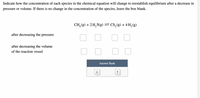 Indicate how the concentration of each species in the chemical equation will change to reestablish equilibrium after a decrease in
pressure or volume. If there is no change in the concentration of the species, leave the box blank.
CH, (g) + 2 H, S(g) = CS, (g) + 4 H, (g)
after decreasing the pressure
after decreasing the volume
of the reaction vessel
Answer Bank
