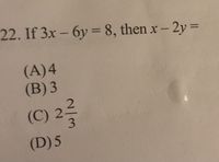 22. If 3x – 6y = 8, then x – 2y =
(A)4
(B) 3
(C) 2
3.
(D) 5
