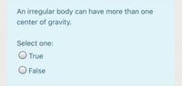 An irregular body can have more than one
center of gravity.
Select one:
O True
O False
