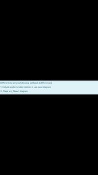 Differentiate among following: [at least 4 differences]
1. include and extended relation in use case diagram
2. Class and Object diagram
