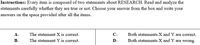 Instructions: Every item is composed of two statements about RESEARCH. Read and analyze the
statements carefully whether they are true or not. Choose your answer from the box and write your
answers on the space provided after all the items.
А-
The statement X is correct.
С-
Both statements X and Y are correct.
В-
The statement Y is correct.
D-
Both statements X and Y are wrong.
