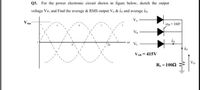 Q3. For the power electronic circuit shown in figure below, sketch the output
voltage Vo, and Find the average & RMS output Vo & io and average ip.
VA
V mọ
as=160
ip
et
Ve
io
VAB = 415V
Vo
R = 1002
