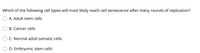 Which of the following cell types will most likely reach cell senescence after many rounds of replication?
A. Adult stem cells
B. Cancer cells
C. Normal adult somatic cells
D. Embryonic stem cells
